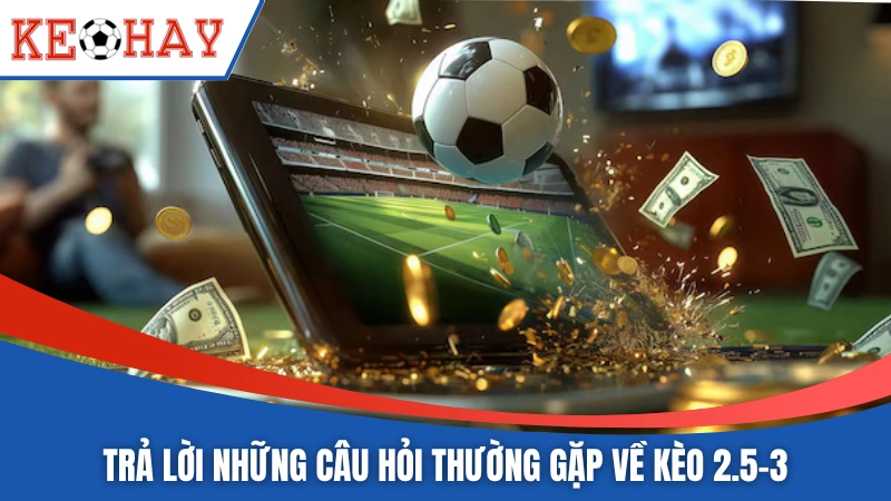 Trả lời những câu hỏi thường gặp về kèo 2.5-3