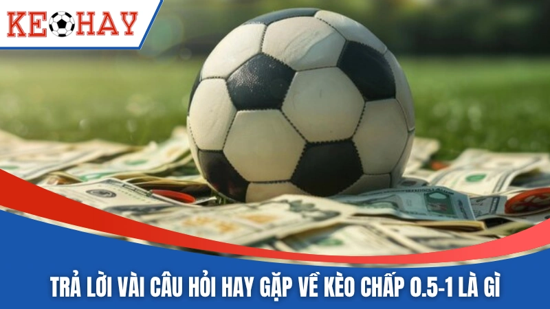 Trả lời vài câu hỏi hay gặp về kèo chấp 0.5-1 là gì