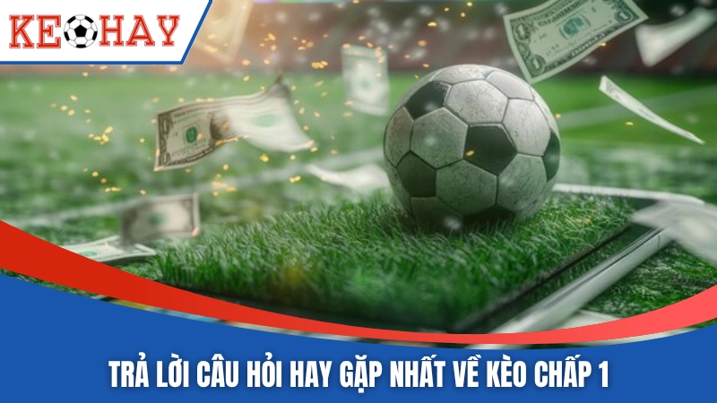 Trả lời câu hỏi hay gặp nhất về kèo chấp 1 
