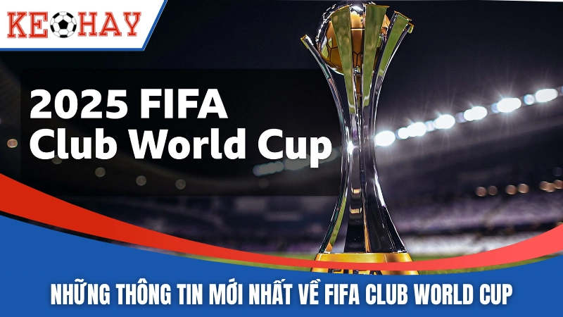Vài thông tin mới nhất về FIFA Club World Cup 2025