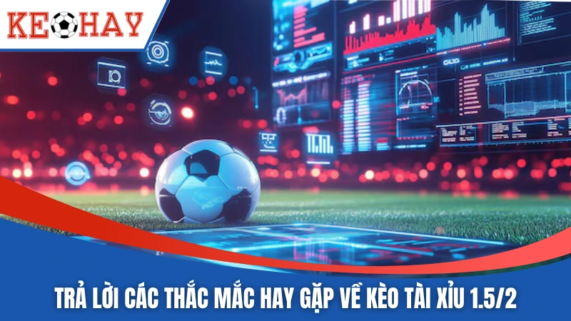 Trả lời các thắc mắc hay gặp về kèo tài xỉu 1.5/2