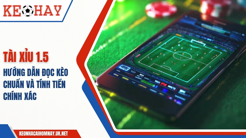 Tài Xỉu 1.5 – Hướng Dẫn Đọc Kèo Chuẩn Và Tính Tiền Chính Xác